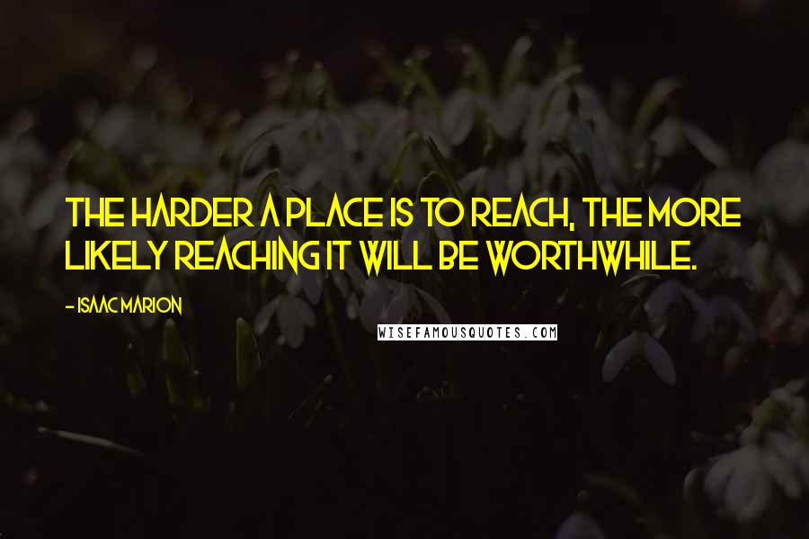 Isaac Marion Quotes: The harder a place is to reach, the more likely reaching it will be worthwhile.