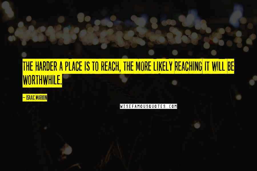 Isaac Marion Quotes: The harder a place is to reach, the more likely reaching it will be worthwhile.