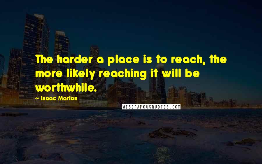 Isaac Marion Quotes: The harder a place is to reach, the more likely reaching it will be worthwhile.