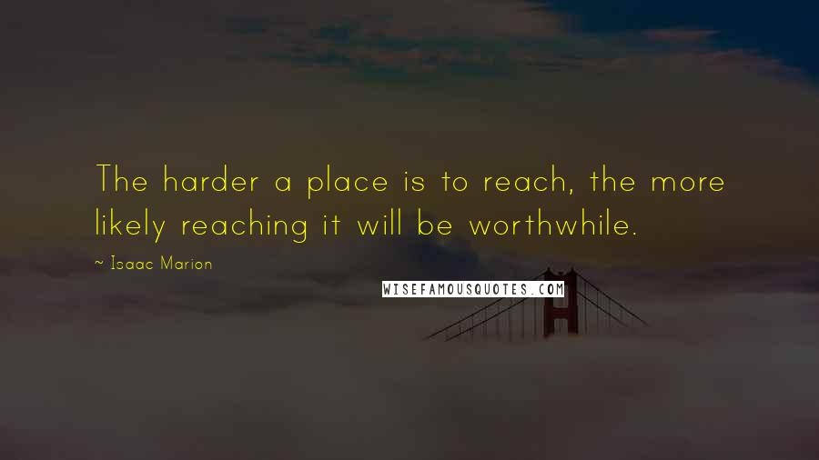 Isaac Marion Quotes: The harder a place is to reach, the more likely reaching it will be worthwhile.