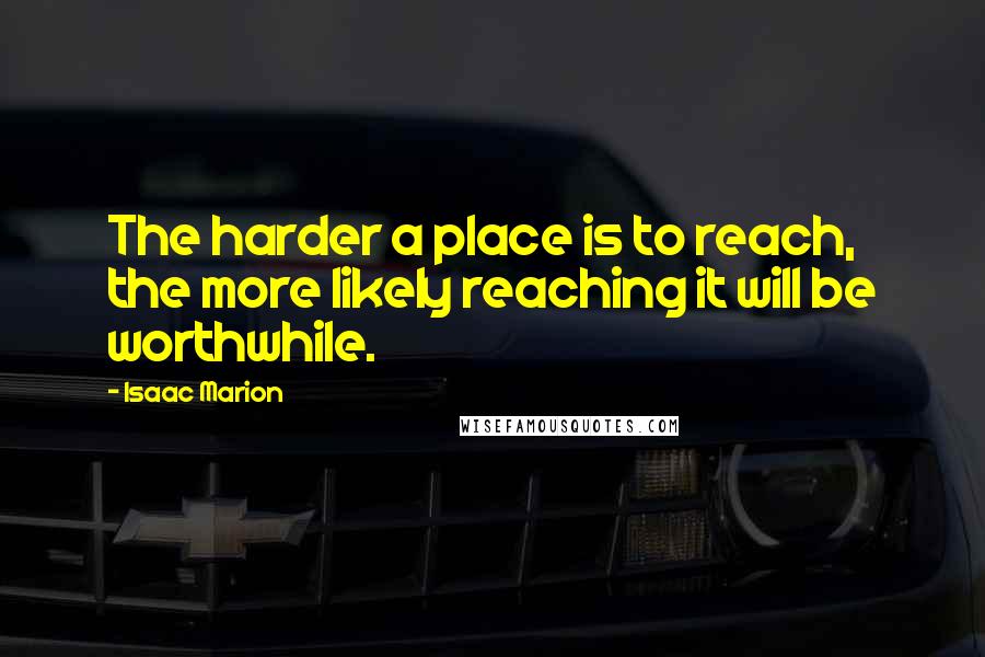 Isaac Marion Quotes: The harder a place is to reach, the more likely reaching it will be worthwhile.