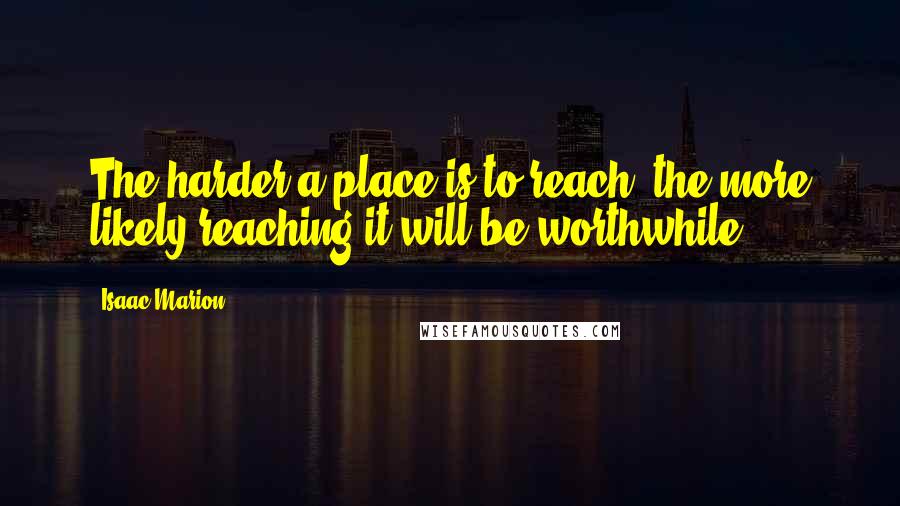 Isaac Marion Quotes: The harder a place is to reach, the more likely reaching it will be worthwhile.