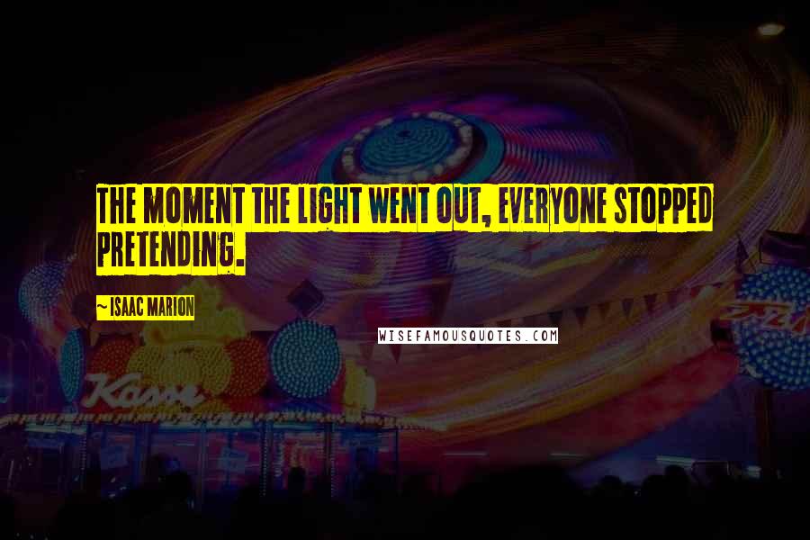 Isaac Marion Quotes: The moment the light went out, everyone stopped pretending.