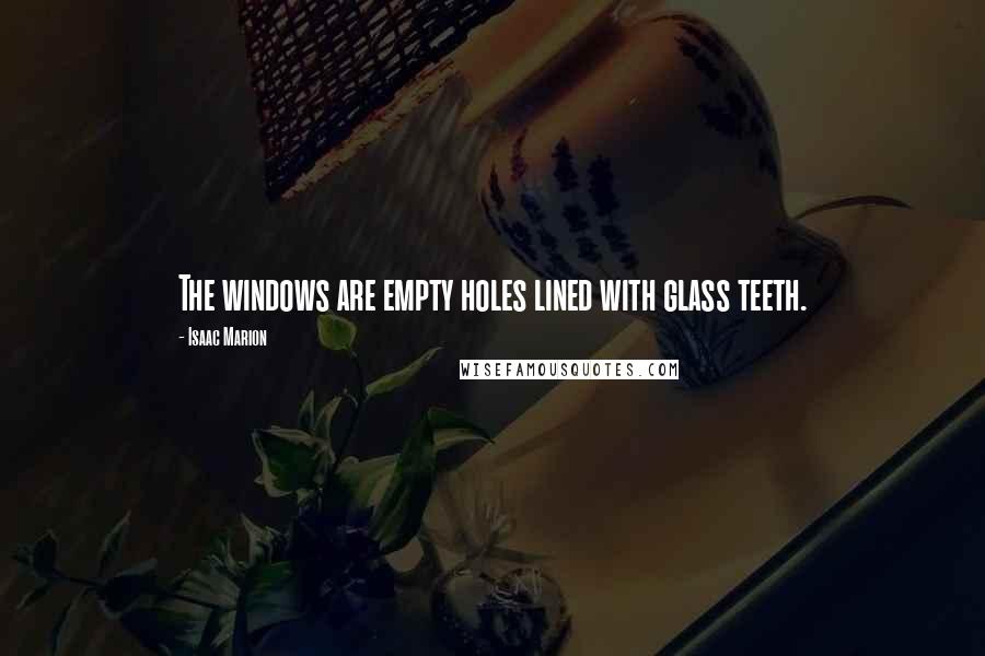 Isaac Marion Quotes: The windows are empty holes lined with glass teeth.