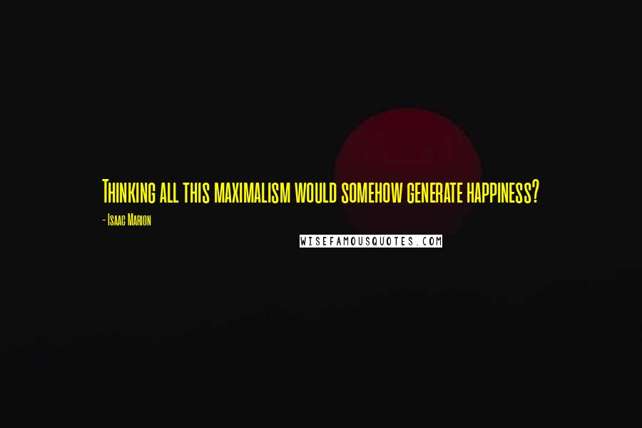 Isaac Marion Quotes: Thinking all this maximalism would somehow generate happiness?