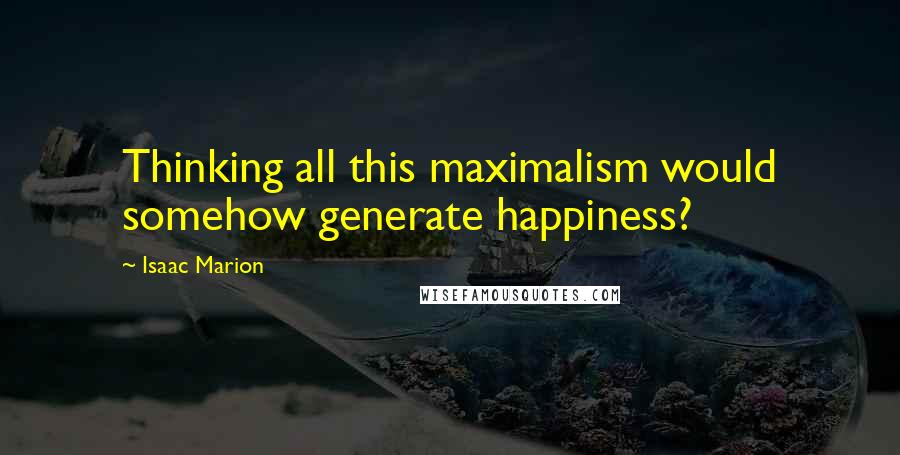 Isaac Marion Quotes: Thinking all this maximalism would somehow generate happiness?
