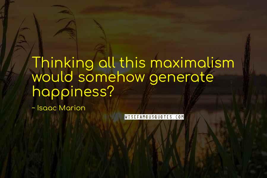 Isaac Marion Quotes: Thinking all this maximalism would somehow generate happiness?