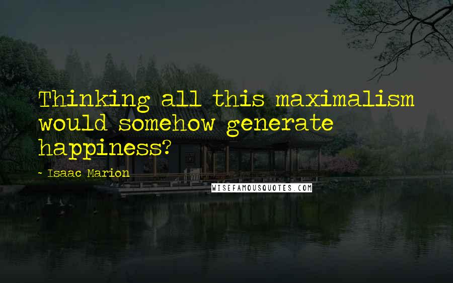 Isaac Marion Quotes: Thinking all this maximalism would somehow generate happiness?