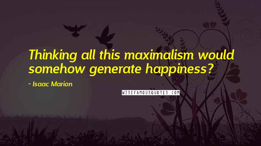 Isaac Marion Quotes: Thinking all this maximalism would somehow generate happiness?