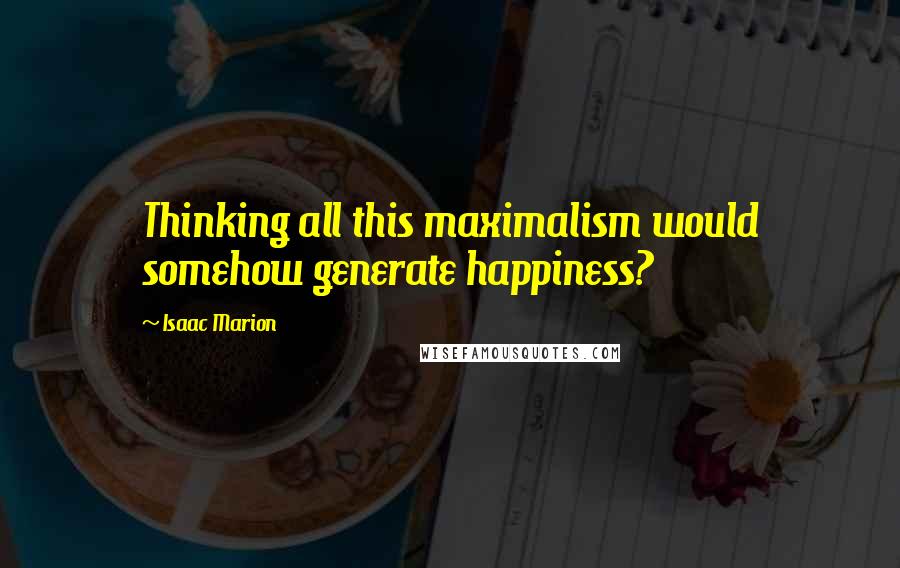 Isaac Marion Quotes: Thinking all this maximalism would somehow generate happiness?