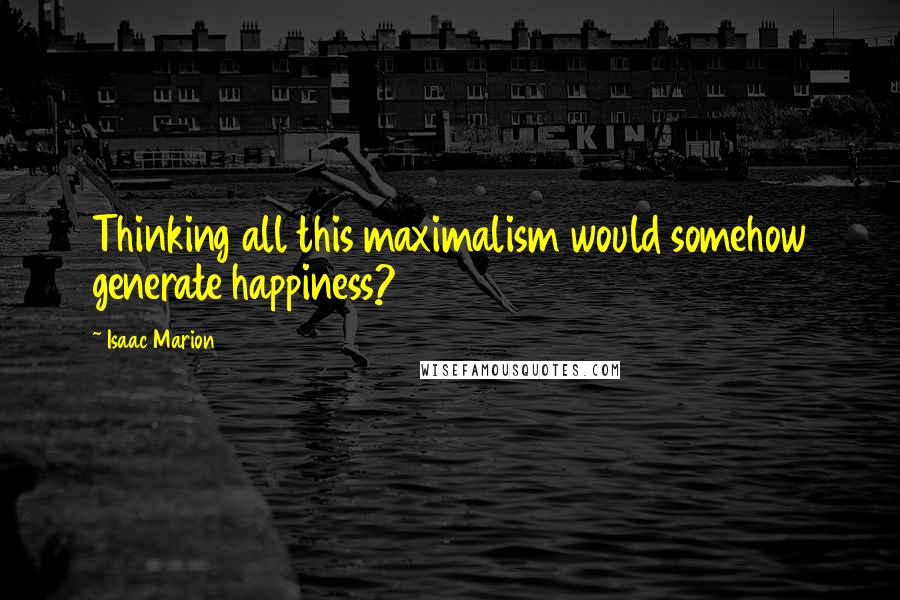 Isaac Marion Quotes: Thinking all this maximalism would somehow generate happiness?