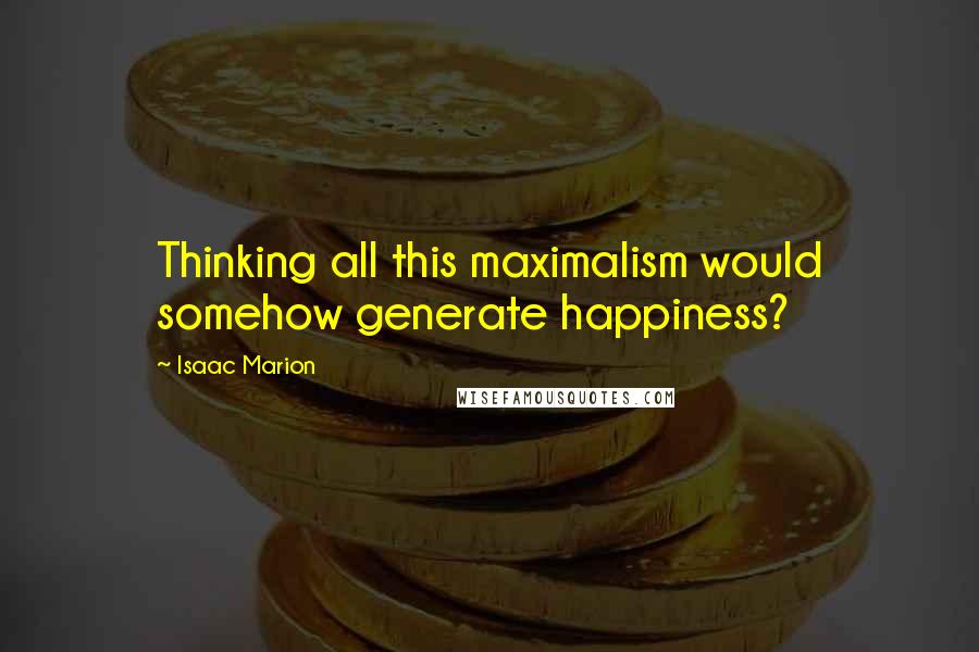 Isaac Marion Quotes: Thinking all this maximalism would somehow generate happiness?