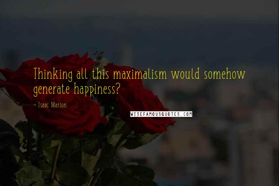 Isaac Marion Quotes: Thinking all this maximalism would somehow generate happiness?