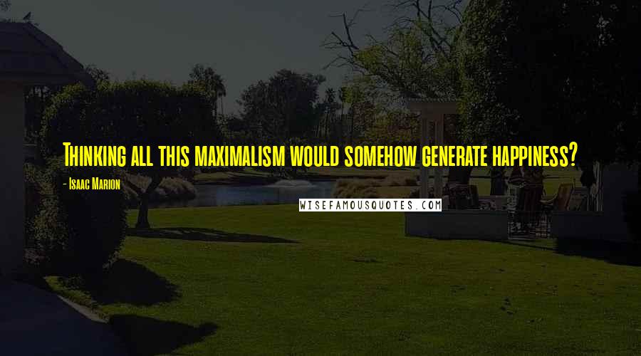 Isaac Marion Quotes: Thinking all this maximalism would somehow generate happiness?