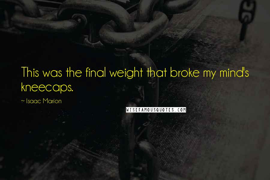 Isaac Marion Quotes: This was the final weight that broke my mind's kneecaps.