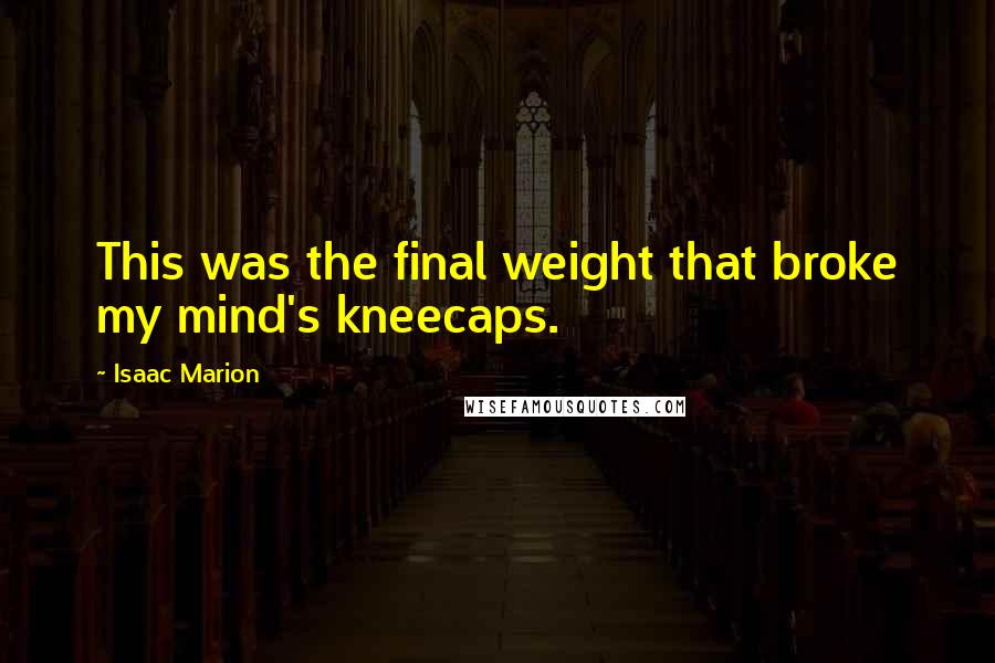 Isaac Marion Quotes: This was the final weight that broke my mind's kneecaps.