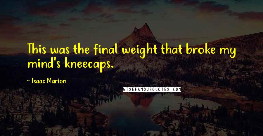 Isaac Marion Quotes: This was the final weight that broke my mind's kneecaps.