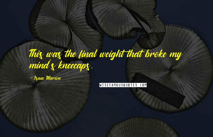 Isaac Marion Quotes: This was the final weight that broke my mind's kneecaps.