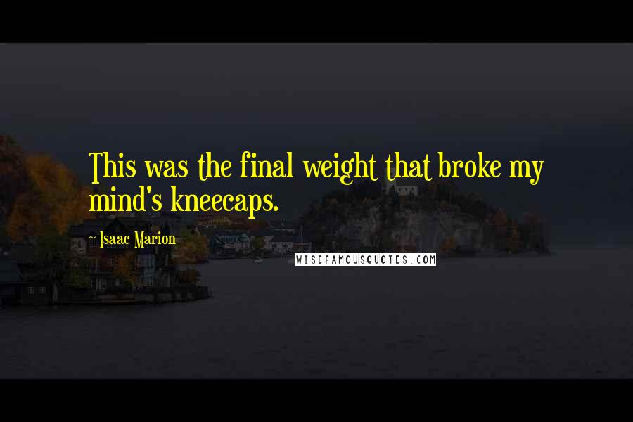 Isaac Marion Quotes: This was the final weight that broke my mind's kneecaps.