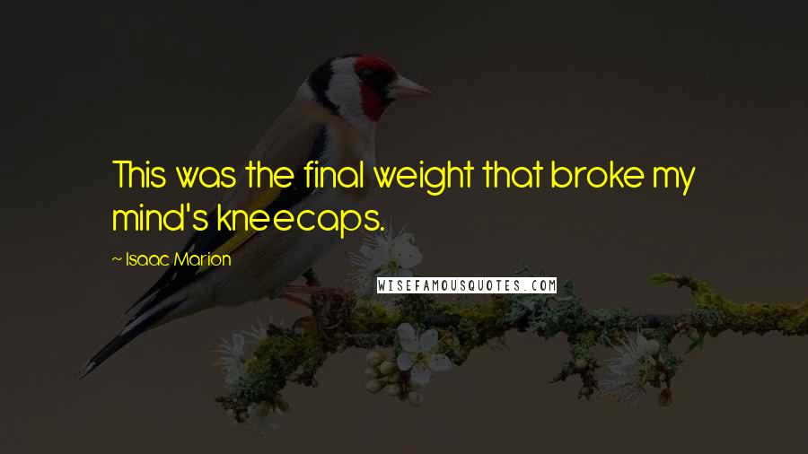 Isaac Marion Quotes: This was the final weight that broke my mind's kneecaps.