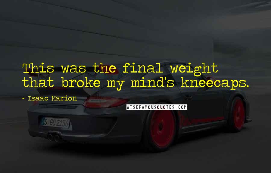 Isaac Marion Quotes: This was the final weight that broke my mind's kneecaps.