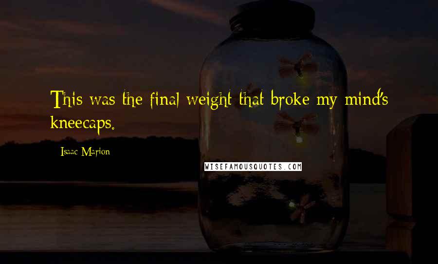 Isaac Marion Quotes: This was the final weight that broke my mind's kneecaps.