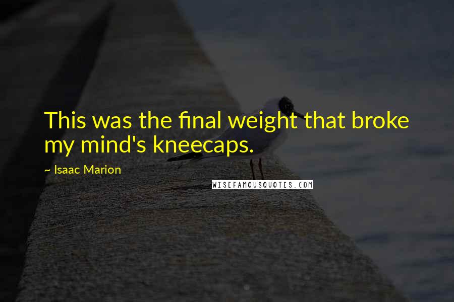 Isaac Marion Quotes: This was the final weight that broke my mind's kneecaps.