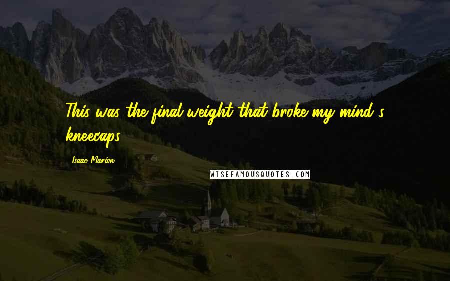 Isaac Marion Quotes: This was the final weight that broke my mind's kneecaps.