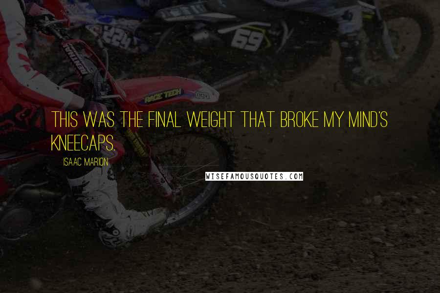 Isaac Marion Quotes: This was the final weight that broke my mind's kneecaps.