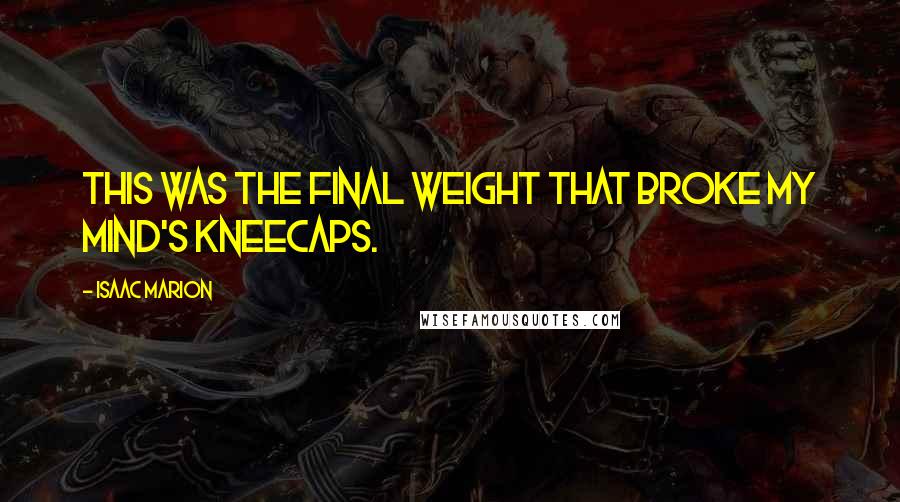 Isaac Marion Quotes: This was the final weight that broke my mind's kneecaps.