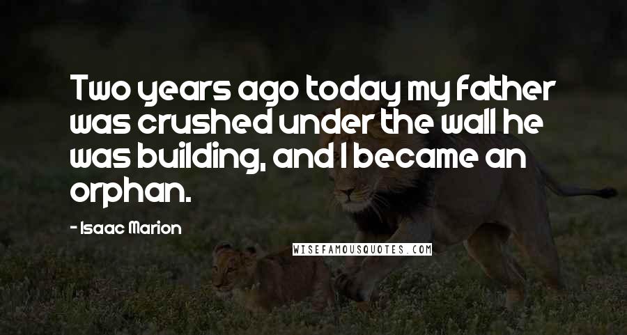 Isaac Marion Quotes: Two years ago today my father was crushed under the wall he was building, and I became an orphan.