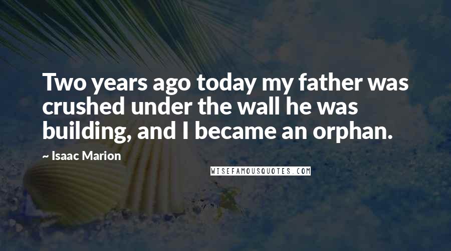 Isaac Marion Quotes: Two years ago today my father was crushed under the wall he was building, and I became an orphan.