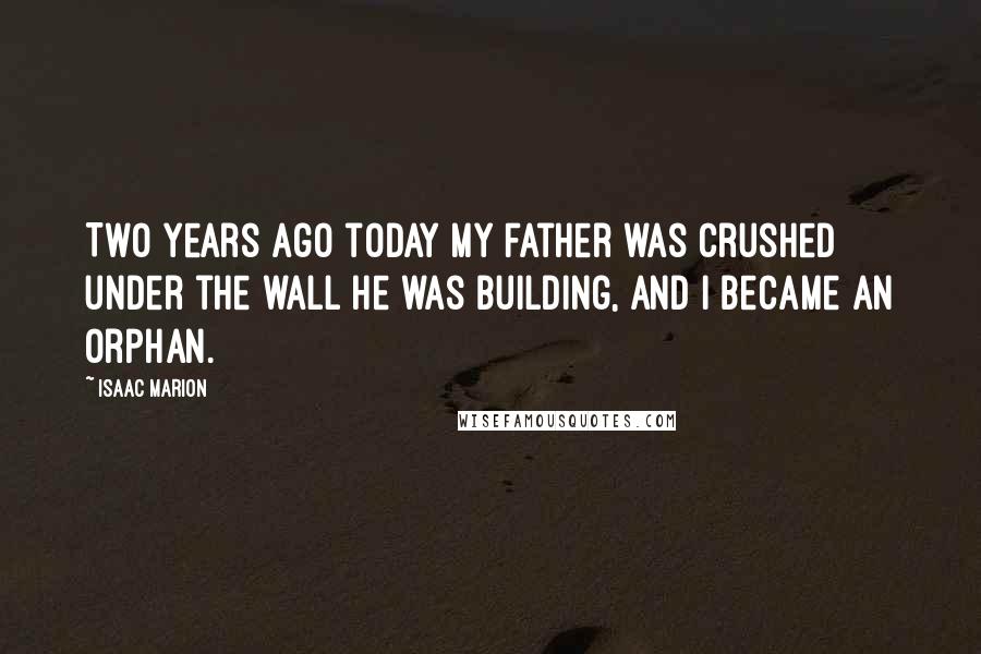 Isaac Marion Quotes: Two years ago today my father was crushed under the wall he was building, and I became an orphan.