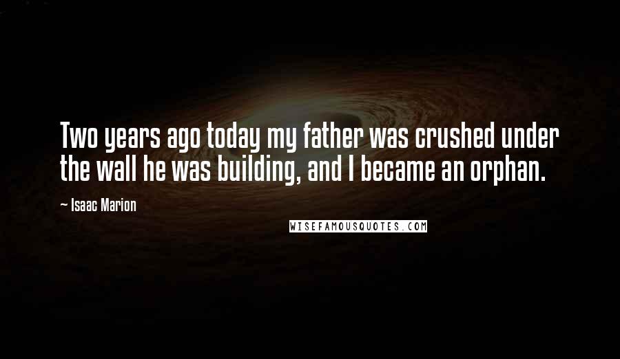 Isaac Marion Quotes: Two years ago today my father was crushed under the wall he was building, and I became an orphan.