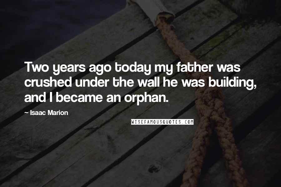 Isaac Marion Quotes: Two years ago today my father was crushed under the wall he was building, and I became an orphan.