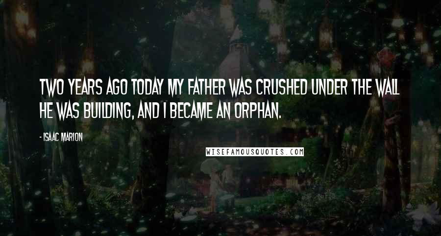 Isaac Marion Quotes: Two years ago today my father was crushed under the wall he was building, and I became an orphan.