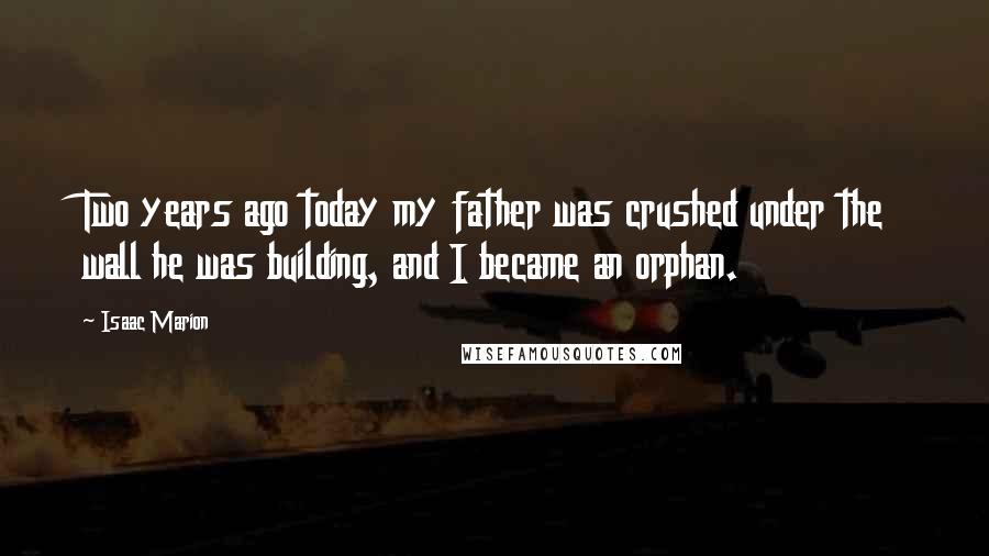 Isaac Marion Quotes: Two years ago today my father was crushed under the wall he was building, and I became an orphan.