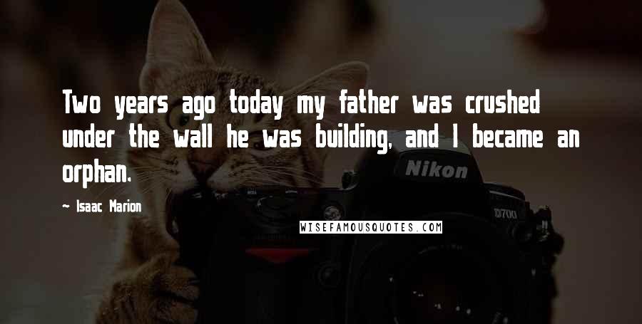 Isaac Marion Quotes: Two years ago today my father was crushed under the wall he was building, and I became an orphan.