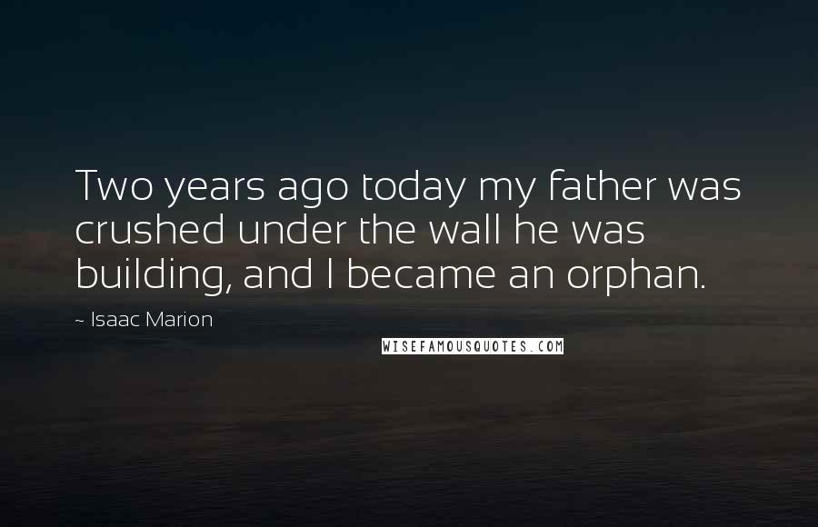 Isaac Marion Quotes: Two years ago today my father was crushed under the wall he was building, and I became an orphan.