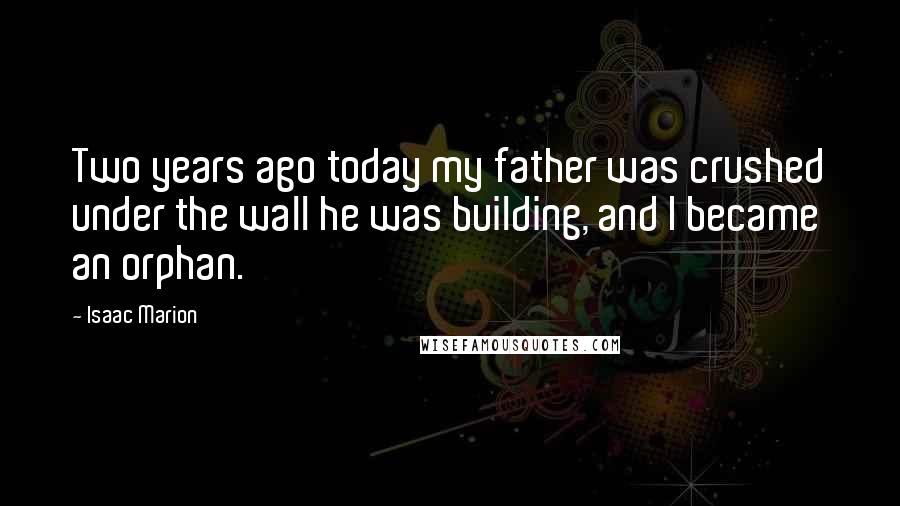 Isaac Marion Quotes: Two years ago today my father was crushed under the wall he was building, and I became an orphan.