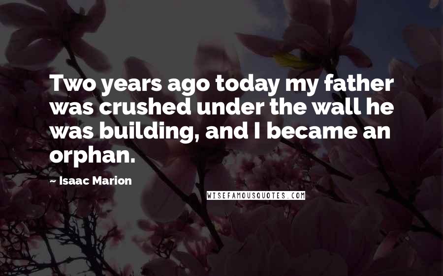 Isaac Marion Quotes: Two years ago today my father was crushed under the wall he was building, and I became an orphan.