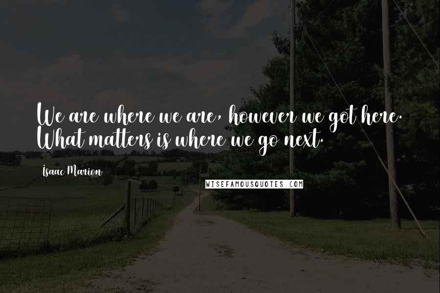 Isaac Marion Quotes: We are where we are, however we got here. What matters is where we go next.
