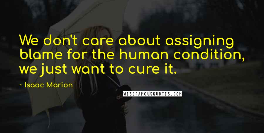 Isaac Marion Quotes: We don't care about assigning blame for the human condition, we just want to cure it.