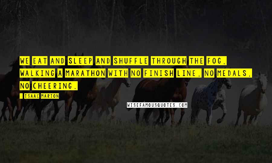 Isaac Marion Quotes: We eat and sleep and shuffle through the fog, walking a marathon with no finish line, no medals, no cheering.