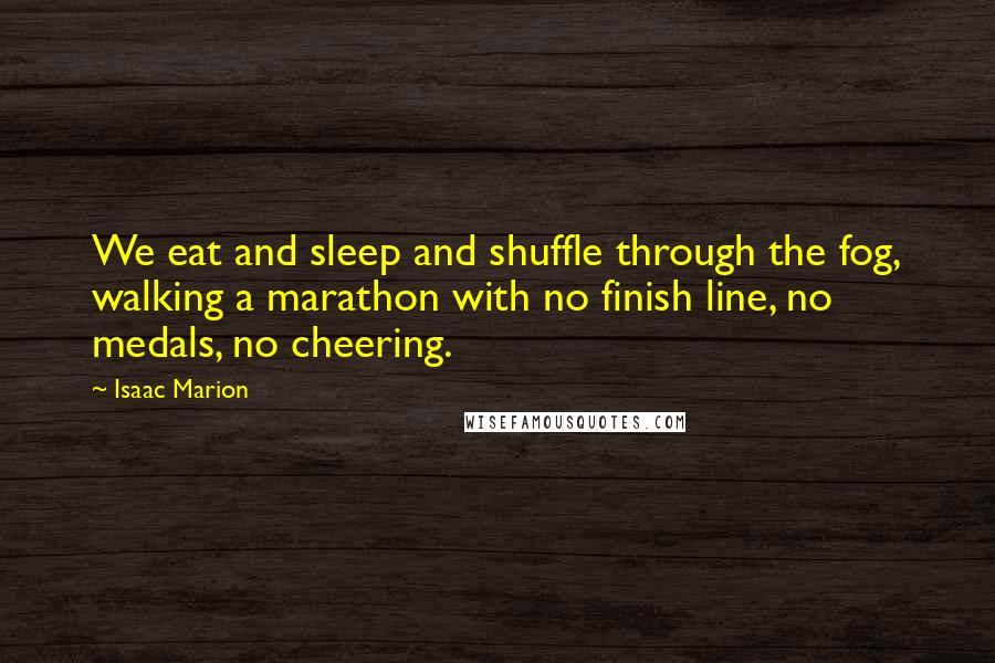 Isaac Marion Quotes: We eat and sleep and shuffle through the fog, walking a marathon with no finish line, no medals, no cheering.