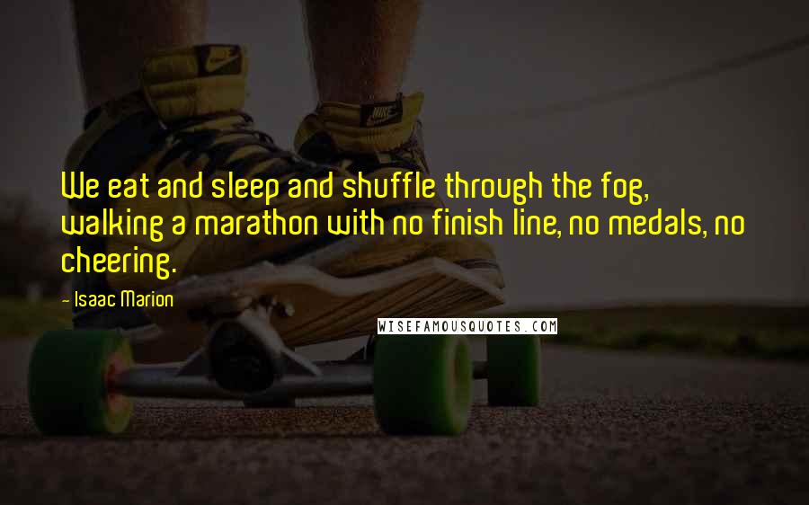 Isaac Marion Quotes: We eat and sleep and shuffle through the fog, walking a marathon with no finish line, no medals, no cheering.
