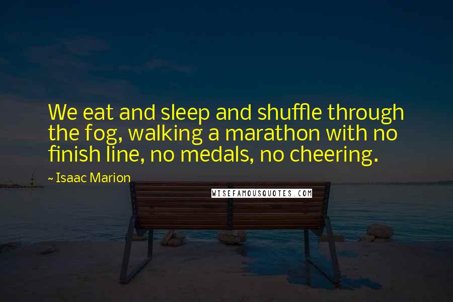 Isaac Marion Quotes: We eat and sleep and shuffle through the fog, walking a marathon with no finish line, no medals, no cheering.