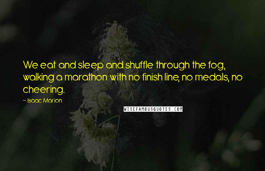 Isaac Marion Quotes: We eat and sleep and shuffle through the fog, walking a marathon with no finish line, no medals, no cheering.