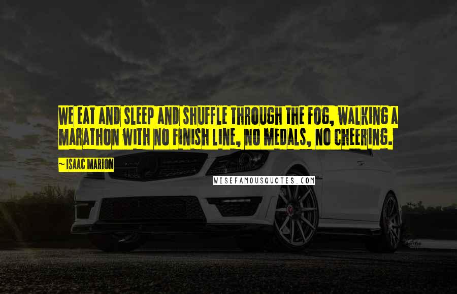 Isaac Marion Quotes: We eat and sleep and shuffle through the fog, walking a marathon with no finish line, no medals, no cheering.