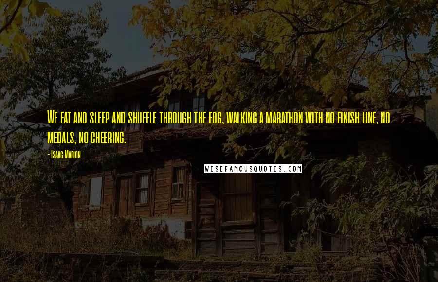 Isaac Marion Quotes: We eat and sleep and shuffle through the fog, walking a marathon with no finish line, no medals, no cheering.